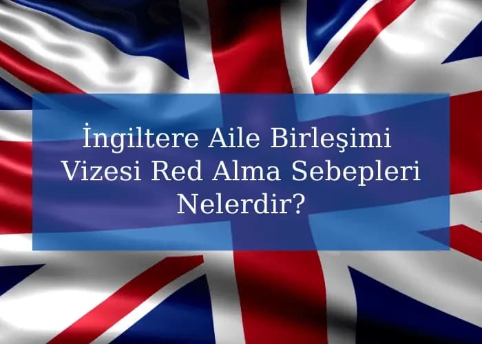 İngiltere Aile Birleşimi Vizesi Red Alma Sebepleri Nelerdir?