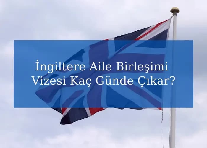 İngiltere Aile Birleşimi Vizesi Kaç Günde Çıkar?