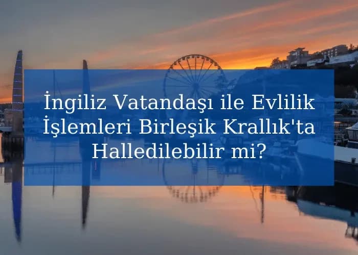 İngiliz Vatandaşı ile Evlilik İşlemleri Birleşik Krallık'ta Halledilebilir mi?