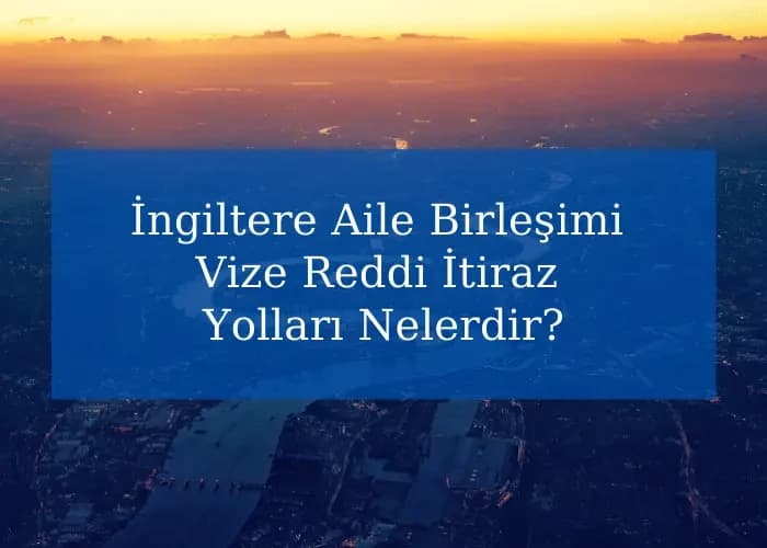 İngiltere Aile Birleşimi Vize Reddi İtiraz Yolları Nelerdir?