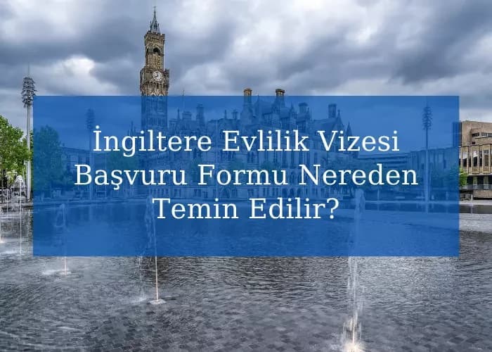 İngiltere Evlilik Vizesi Başvuru Formu Nereden Temin Edilir?